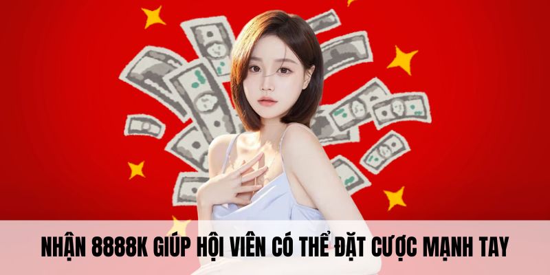 Nhận 8888K giúp hội viên có thể đặt cược mạnh tay